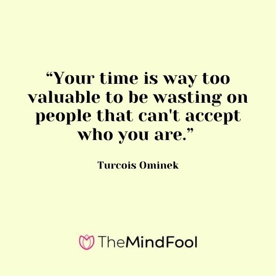 “Your time is way too valuable to be wasting on people that can't accept who you are.” - Turcois Ominek