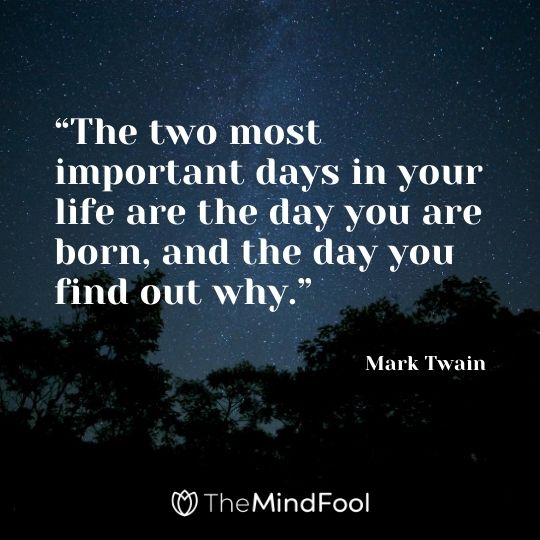 “The two most important days in your life are the day you are born, and the day you find out why.” -Mark Twain