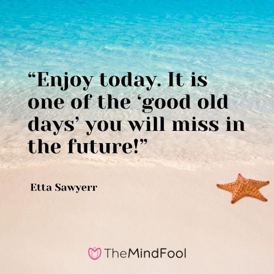 “Enjoy today. It is one of the ‘good old days’ you will miss in the future!” – Etta Sawyerr