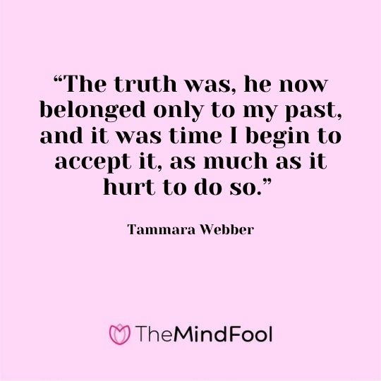 “The truth was, he now belonged only to my past, and it was time I begin to accept it, as much as it hurt to do so.” - Tammara Webber