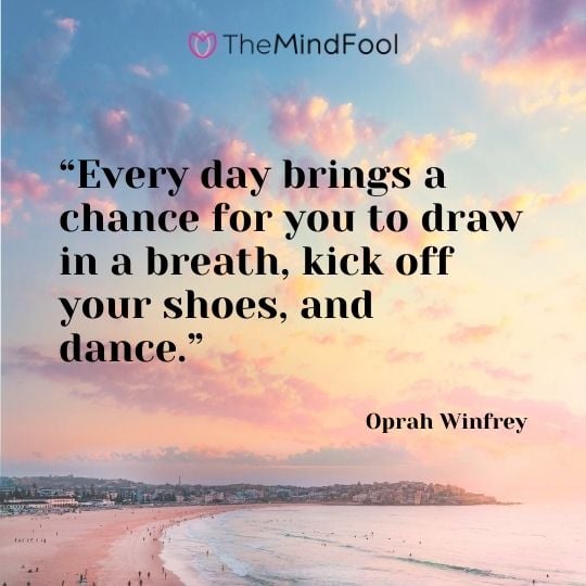 “Every day brings a chance for you to draw in a breath, kick off your shoes, and dance.” – Oprah Winfrey