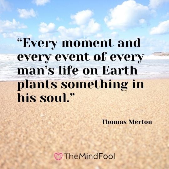“Every moment and every event of every man’s life on Earth plants something in his soul.” – Thomas Merton