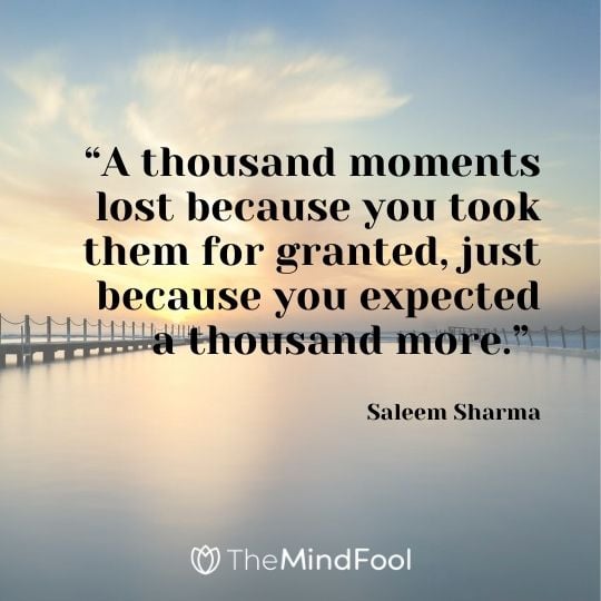 “A thousand moments lost because you took them for granted, just because you expected a thousand more.” – Saleem Sharma