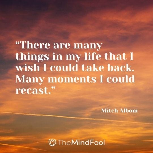 “There are many things in my life that I wish I could take back. Many moments I could recast.” – Mitch Albom
