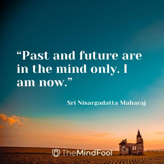 “Past and future are in the mind only. I am now.” – Sri Nisargadatta Maharaj