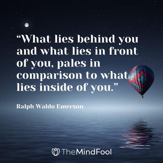 “What lies behind you and what lies in front of you, pales in comparison to what lies inside of you.”---Ralph Waldo Emerson