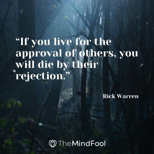 “If you live for the approval of others, you will die by their rejection.” -Rick Warren