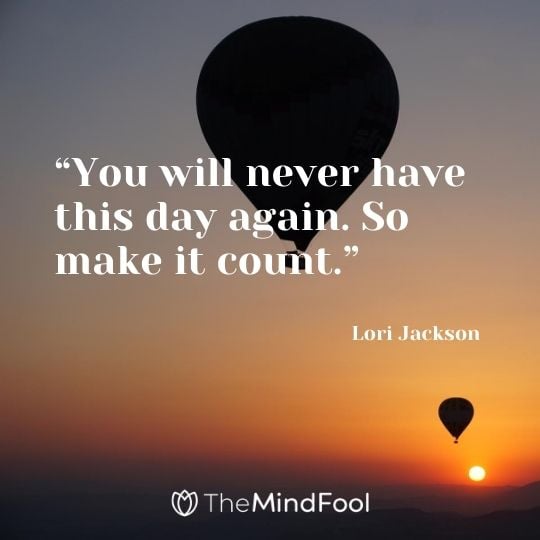 “You will never have this day again. So make it count.” – Lori Jackson