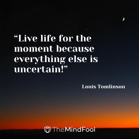 “Live life for the moment because everything else is uncertain!” – Louis Tomlinson
