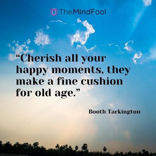 “Cherish all your happy moments, they make a fine cushion for old age.” – Booth Tarkington