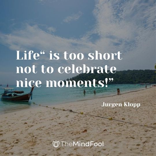 Life“ is too short not to celebrate nice moments!” – Jurgen Klopp