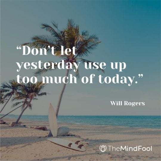 “Don’t let yesterday use up too much of today.” – Will Rogers