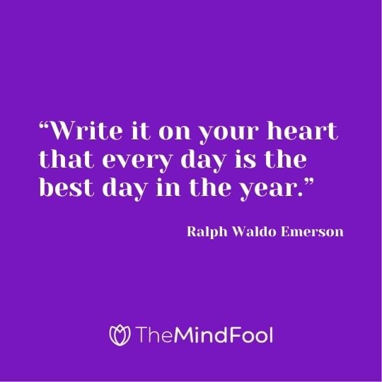 “Write it on your heart that every day is the best day in the year.” ― Ralph Waldo Emerson