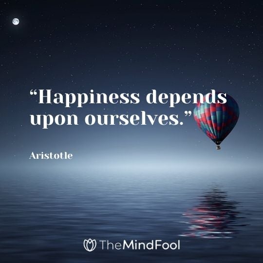 “Happiness depends upon ourselves.” – Aristotle