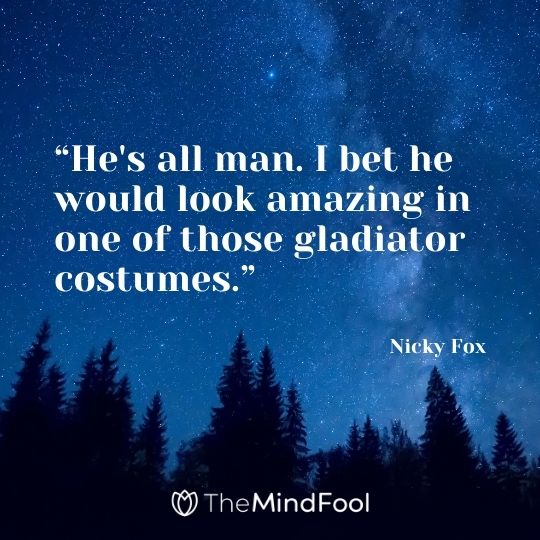 “He's all man. I bet he would look amazing in one of those gladiator costumes.” --Nicky Fox