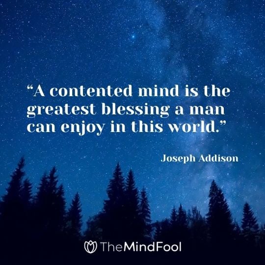 “A contented mind is the greatest blessing a man can enjoy in this world.” – Joseph Addison