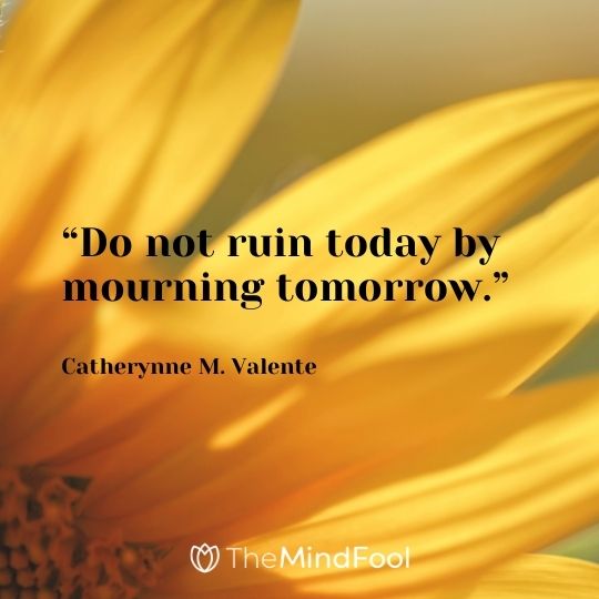 “Do not ruin today by mourning tomorrow.” – Catherynne M. Valente