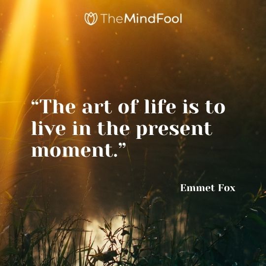 “The art of life is to live in the present moment.” – Emmet Fox