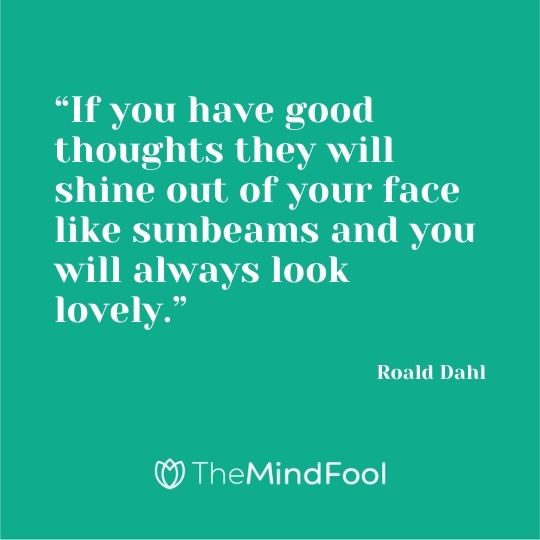 “If you have good thoughts they will shine out of your face like sunbeams and you will always look lovely.” ― Roald Dahl