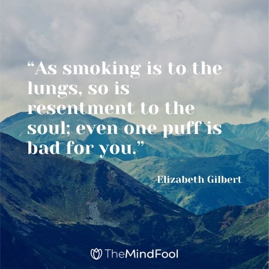 “As smoking is to the lungs, so is resentment to the soul; even one puff is bad for you.” - ― Elizabeth Gilbert
