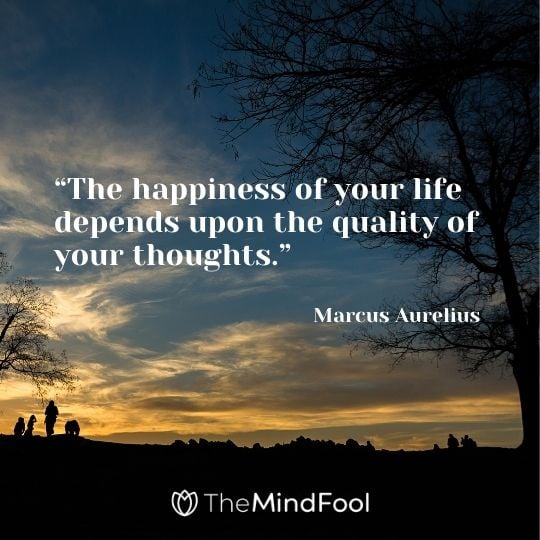 “The happiness of your life depends upon the quality of your thoughts.” – Marcus Aurelius