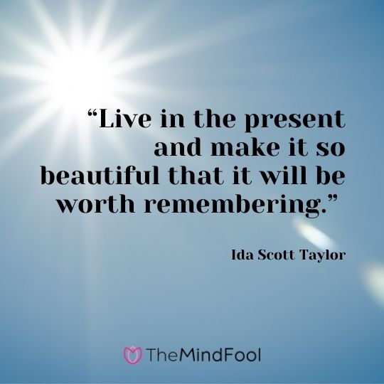 “Live in the present and make it so beautiful that it will be worth remembering.” – Ida Scott Taylor