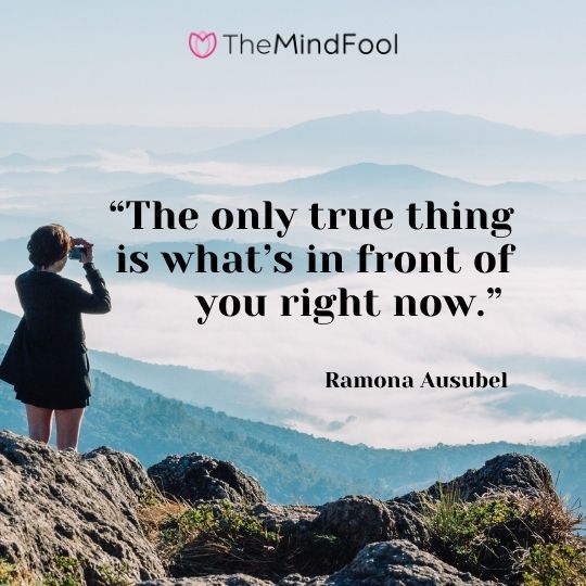 “The only true thing is what’s in front of you right now.” – Ramona Ausubel