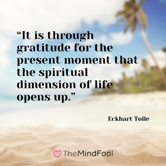 “It is through gratitude for the present moment that the spiritual dimension of life opens up.” – Eckhart Tolle