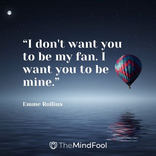 “I don't want you to be my fan. I want you to be mine.” --Emme Rollins