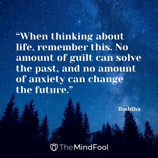 “When thinking about life, remember this. No amount of guilt can solve the past, and no amount of anxiety can change the future.” – Buddha