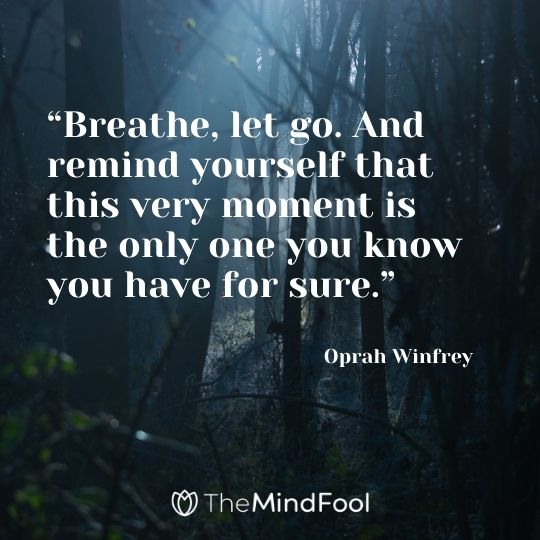 “Breathe, let go. And remind yourself that this very moment is the only one you know you have for sure.” – Oprah Winfrey