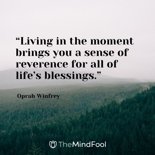 “Living in the moment brings you a sense of reverence for all of life’s blessings.” – Oprah Winfrey