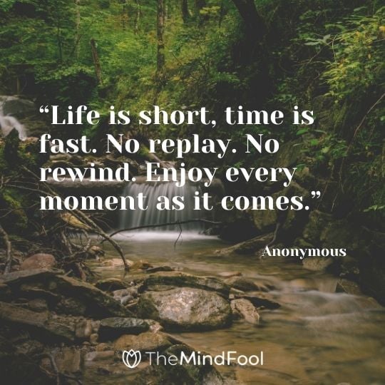 “Life is short, time is fast. No replay. No rewind. Enjoy every moment as it comes.” – Anonymous