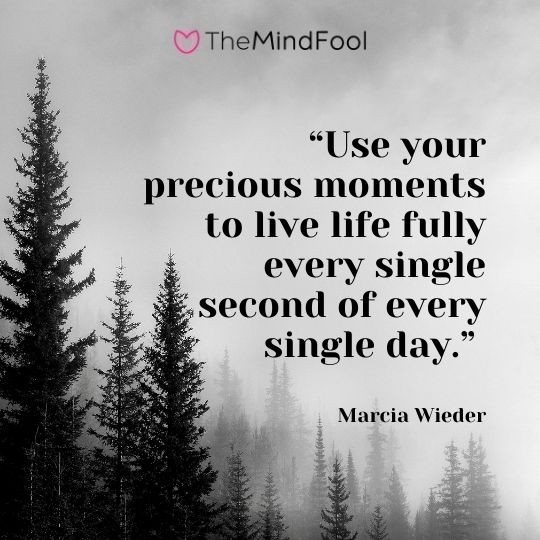 “Use your precious moments to live life fully every single second of every single day.” – Marcia Wieder