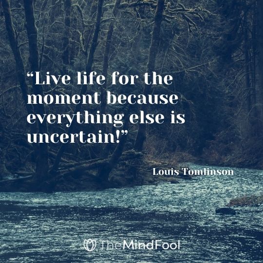 “Live life for the moment because everything else is uncertain!” – Louis Tomlinson