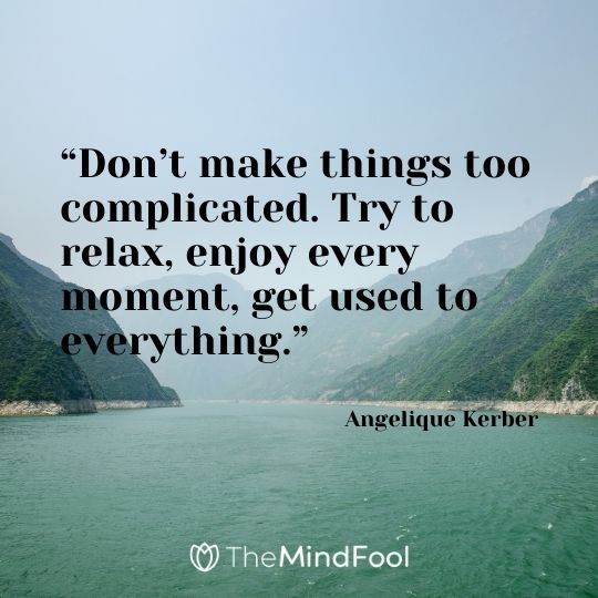 “Don’t make things too complicated. Try to relax, enjoy every moment, get used to everything.” – Angelique Kerber