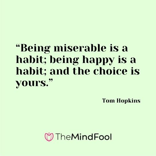 “Being miserable is a habit; being happy is a habit; and the choice is yours.” ― Tom Hopkins