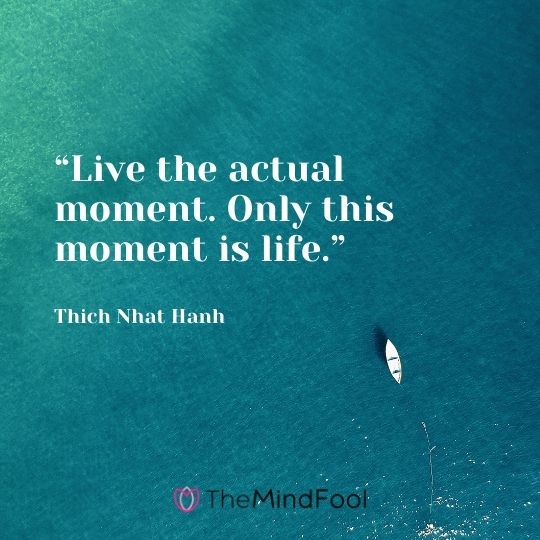 “Live the actual moment. Only this moment is life.” – Thich Nhat Hanh