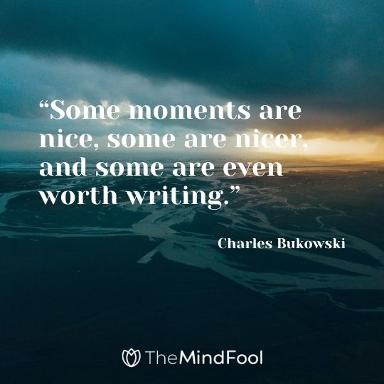 “Some moments are nice, some are nicer, and some are even worth writing.” – Charles Bukowski