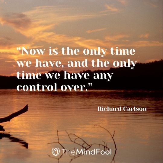 “Now is the only time we have, and the only time we have any control over.” – Richard Carlson