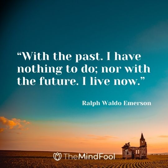 “With the past. I have nothing to do; nor with the future. I live now.” – Ralph Waldo Emerson