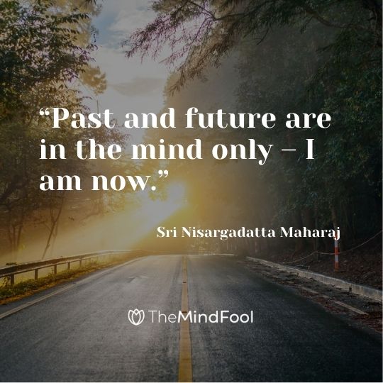 “Past and future are in the mind only – I am now.” – Sri Nisargadatta Maharaj