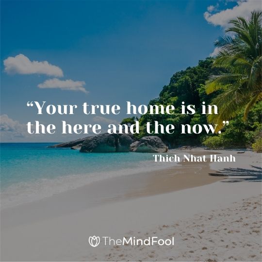 “Your true home is in the here and the now.” – Thich Nhat Hanh