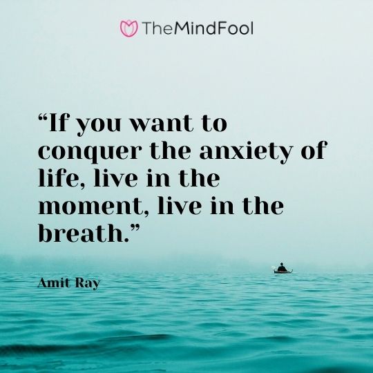 “If you want to conquer the anxiety of life, live in the moment, live in the breath.” – Amit Ray