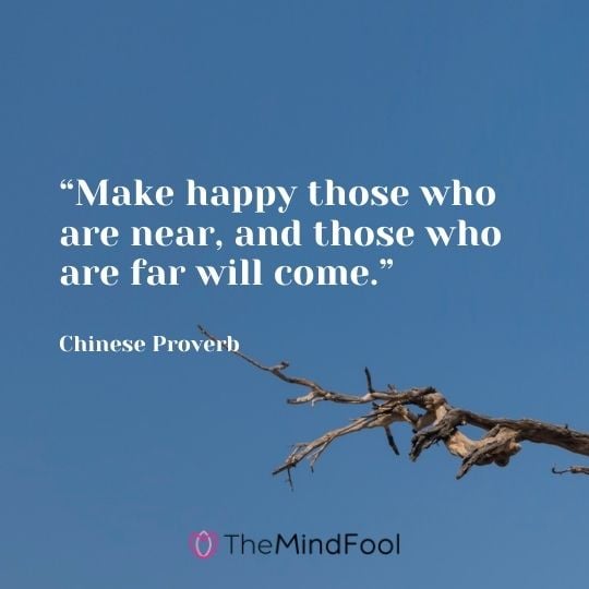 “Make happy those who are near, and those who are far will come.” – Chinese Proverb