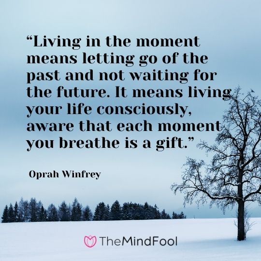 “Living in the moment means letting go of the past and not waiting for the future. It means living your life consciously, aware that each moment you breathe is a gift.” – Oprah Winfrey