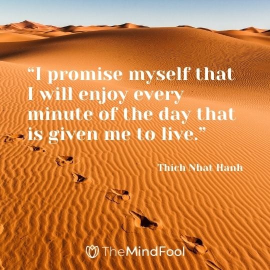 “I promise myself that I will enjoy every minute of the day that is given me to live.” – Thich Nhat Hanh