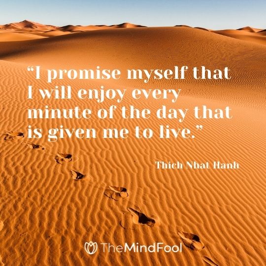 “I promise myself that I will enjoy every minute of the day that is given me to live.” – Thich Nhat Hanh