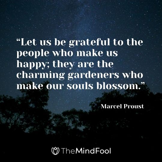 “Let us be grateful to the people who make us happy; they are the charming gardeners who make our souls blossom.” – Marcel Proust