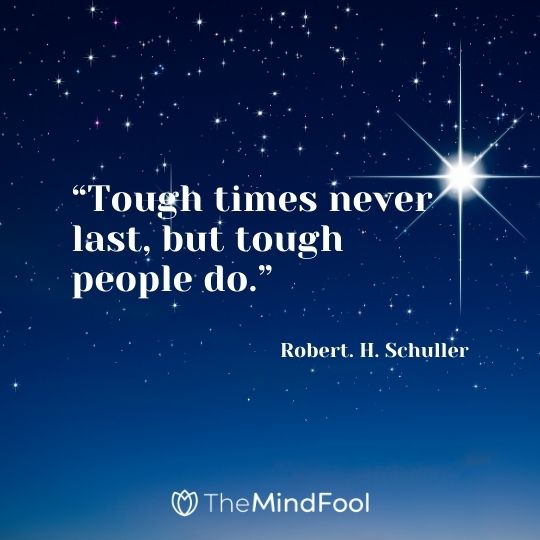 “Tough times never last, but tough people do.” – Robert. H. Schuller